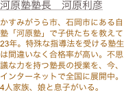 河原塾塾長　河原利彦
かすみがうら市、石岡市にある自塾「河原塾」で子供たちを教えて23年。特殊な指導法を受ける塾生は間違いなく合格率が高い。不思議な力を持つ塾長の授業を、今、インターネットで全国に展開中。
4人家族、娘と息子がいる。